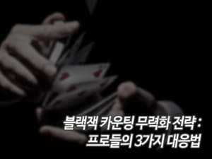 블랙잭 카운팅 무력화 전략: 프로들의 3가지 대응법